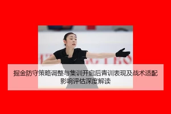 掘金防守策略调整与集训开启后青训表现及战术适配影响评估深度解读