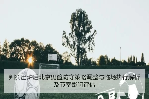 判罚出炉后北京男篮防守策略调整与临场执行解析及节奏影响评估