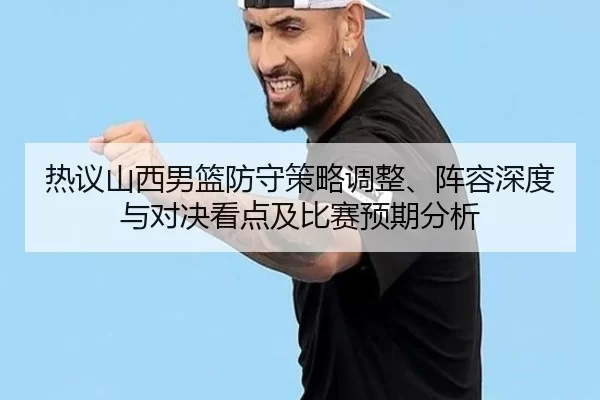 热议山西男篮防守策略调整、阵容深度与对决看点及比赛预期分析